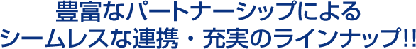 豊富なパートナーシップによるシームレスな連携・充実のラインナップ!!