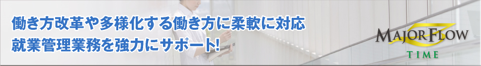 就業管理システムのMAJOR FLOW Z TIMEは働き方改革や多様化する働き方に柔軟に対応、就業管理業務を強力にサポート